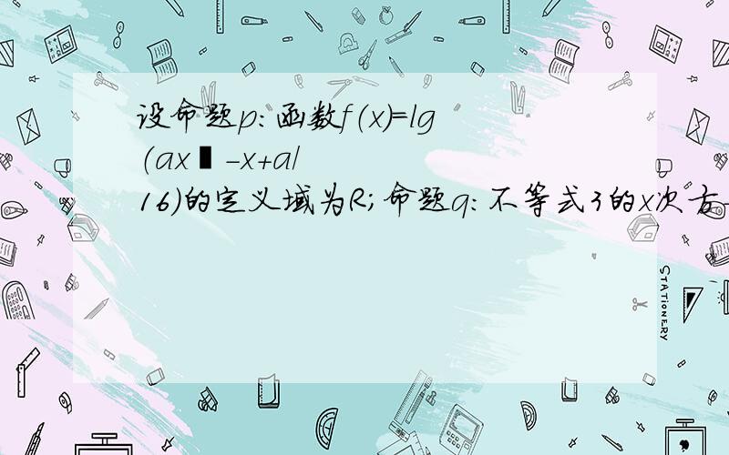 设命题p：函数f（x）=lg（ax²-x+a/16）的定义域为R；命题q：不等式3的x次方-9的x次方＜a对一切正实数均成立.（1）如果p是真命题,求实数a的取值范围（2）如果命题p∨q为真命题,且p∧q为假命