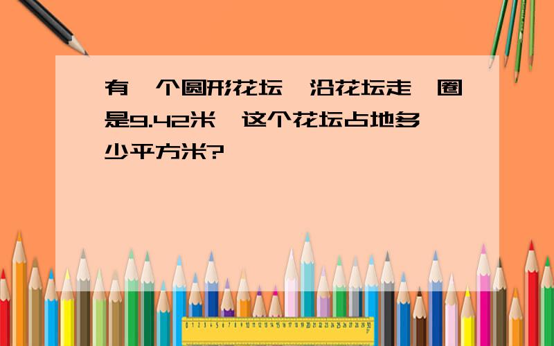 有一个圆形花坛,沿花坛走一圈是9.42米,这个花坛占地多少平方米?