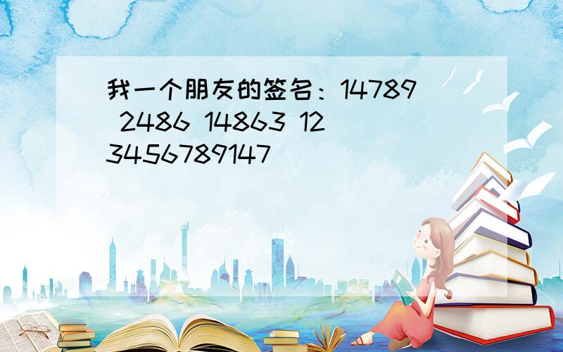 我一个朋友的签名：14789 2486 14863 123456789147