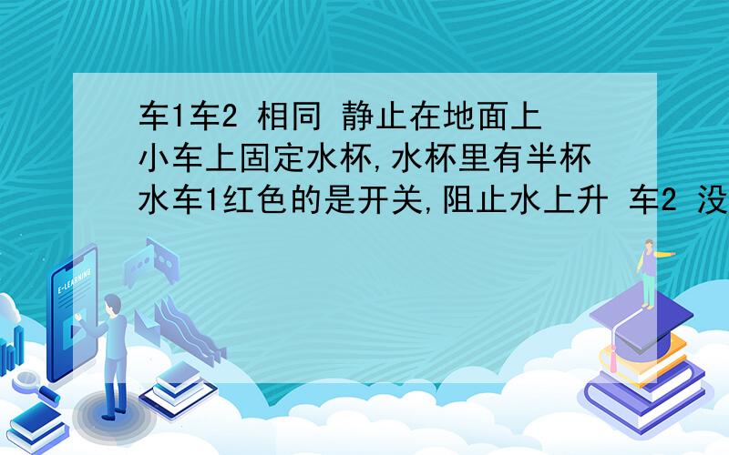 车1车2 相同 静止在地面上小车上固定水杯,水杯里有半杯水车1红色的是开关,阻止水上升 车2 没有开关,水可以上升给车1车2一个相同的力F1=F2 ,让车子做匀加速直线运动,运动的距离为黄色线求