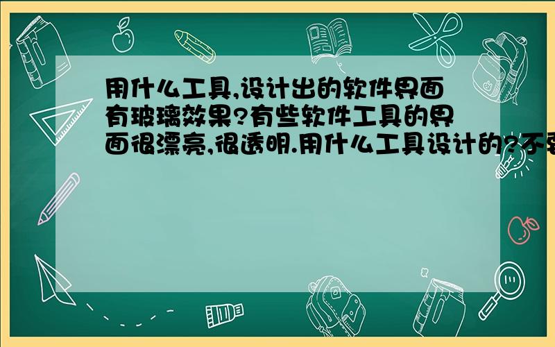 用什么工具,设计出的软件界面有玻璃效果?有些软件工具的界面很漂亮,很透明.用什么工具设计的?不要介绍美化工具我哦.我想知道的是软件界面设计工具.