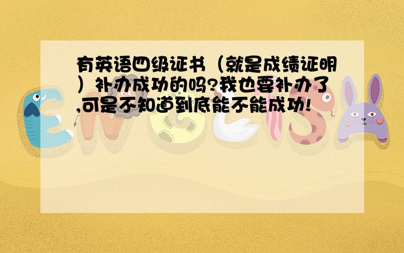 有英语四级证书（就是成绩证明）补办成功的吗?我也要补办了,可是不知道到底能不能成功!