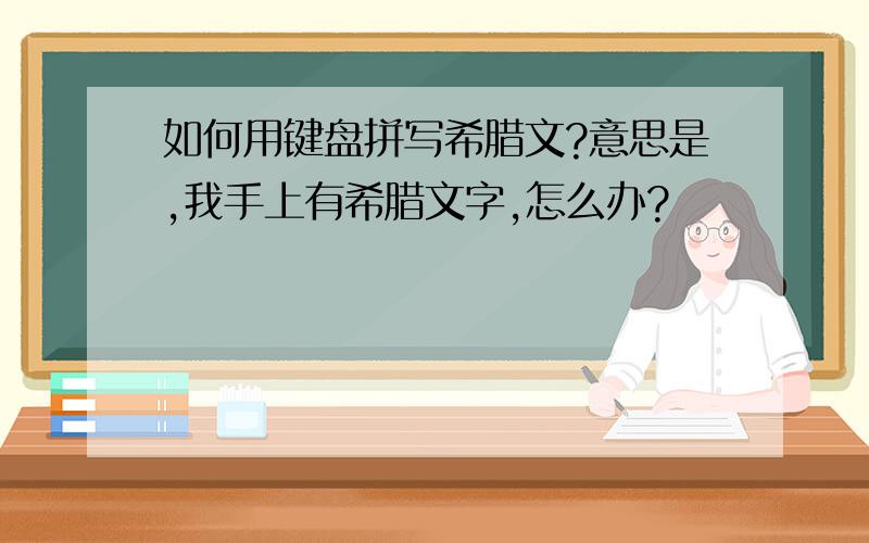 如何用键盘拼写希腊文?意思是,我手上有希腊文字,怎么办?