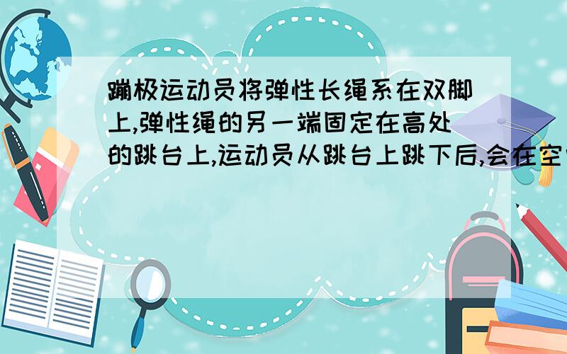 蹦极运动员将弹性长绳系在双脚上,弹性绳的另一端固定在高处的跳台上,运动员从跳台上跳下后,会在空中上下往复多次,最后停在空中．如果把运动员视为质点,忽略运动员起跳时的初速度和