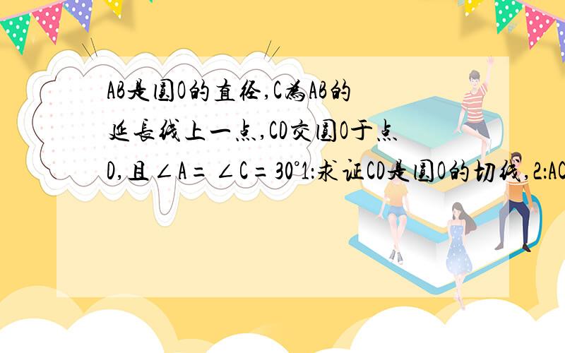 AB是圆O的直径,C为AB的延长线上一点,CD交圆O于点D,且∠A=∠C=30°1：求证CD是圆O的切线,2：AC是BC的多少倍,为什么.