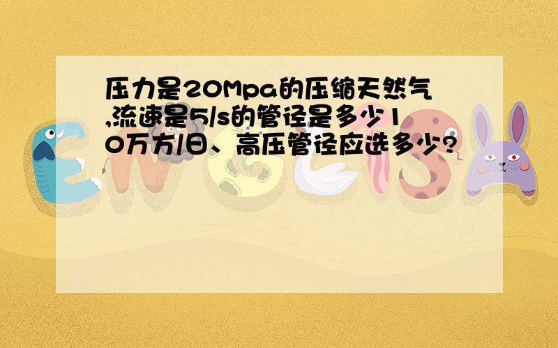 压力是20Mpa的压缩天然气,流速是5/s的管径是多少10万方/日、高压管径应选多少?