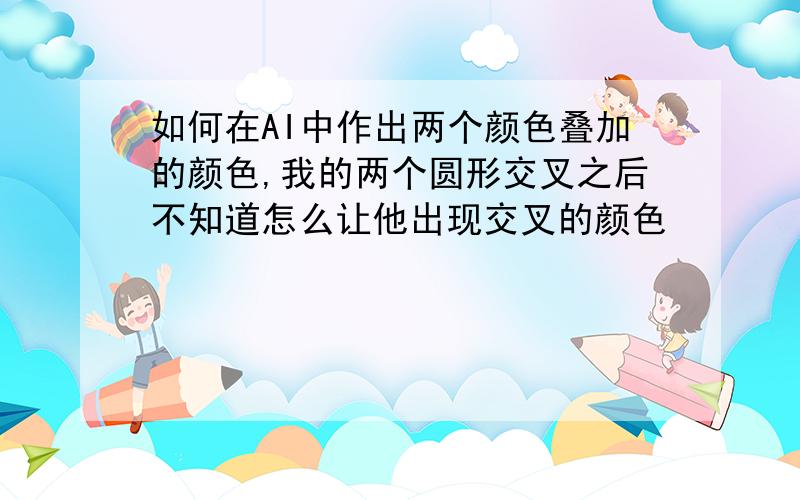 如何在AI中作出两个颜色叠加的颜色,我的两个圆形交叉之后不知道怎么让他出现交叉的颜色