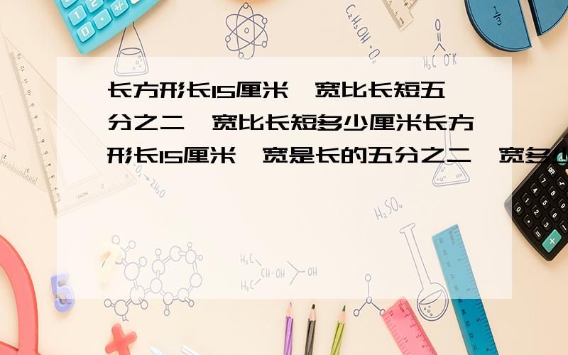 长方形长15厘米,宽比长短五分之二,宽比长短多少厘米长方形长15厘米,宽是长的五分之二,宽多少厘米