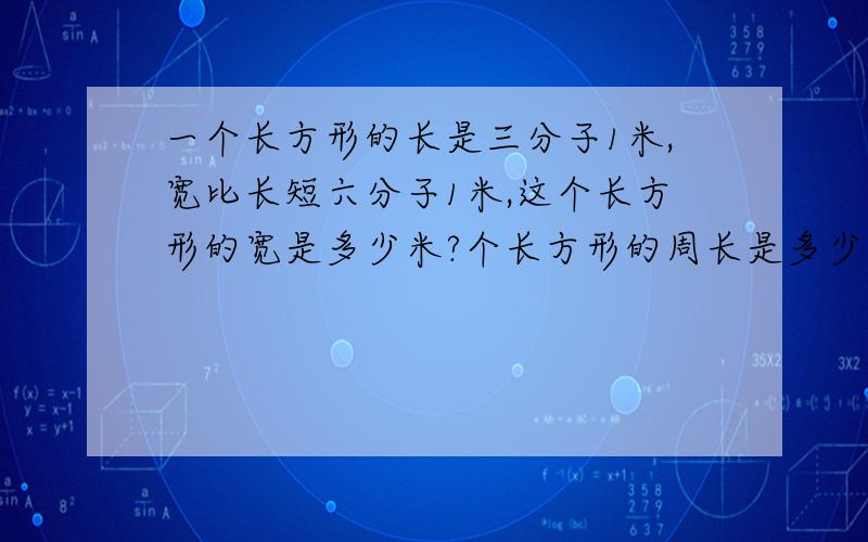 一个长方形的长是三分子1米,宽比长短六分子1米,这个长方形的宽是多少米?个长方形的周长是多少米?