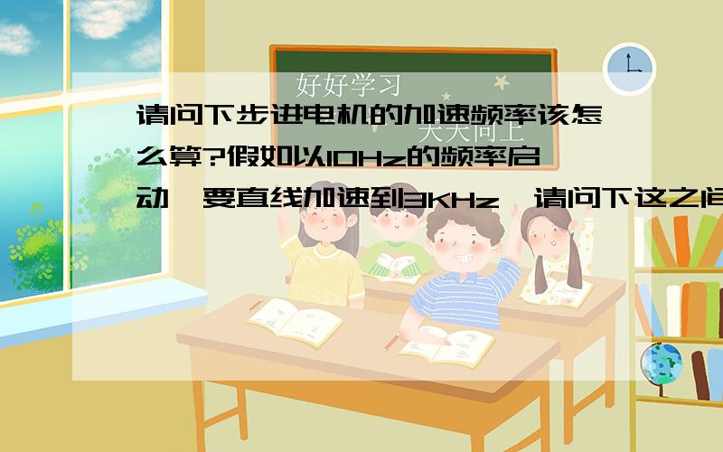 请问下步进电机的加速频率该怎么算?假如以10Hz的频率启动,要直线加速到3KHz,请问下这之间的频率怎么计算出来,