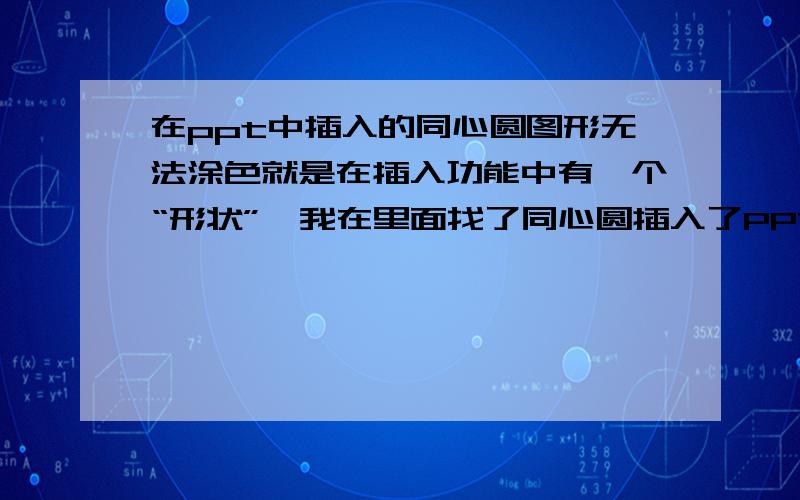 在ppt中插入的同心圆图形无法涂色就是在插入功能中有一个“形状”,我在里面找了同心圆插入了PPT中,可是无法涂色,该怎么办呢