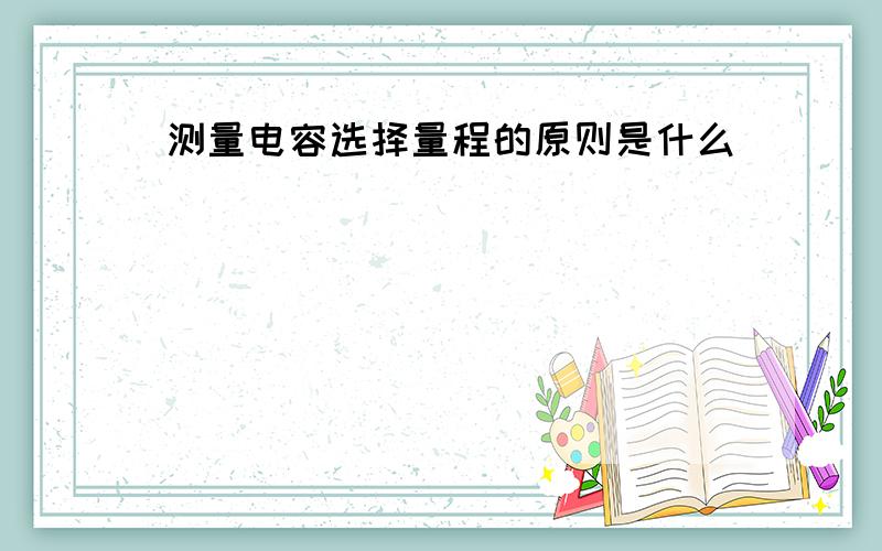 测量电容选择量程的原则是什么