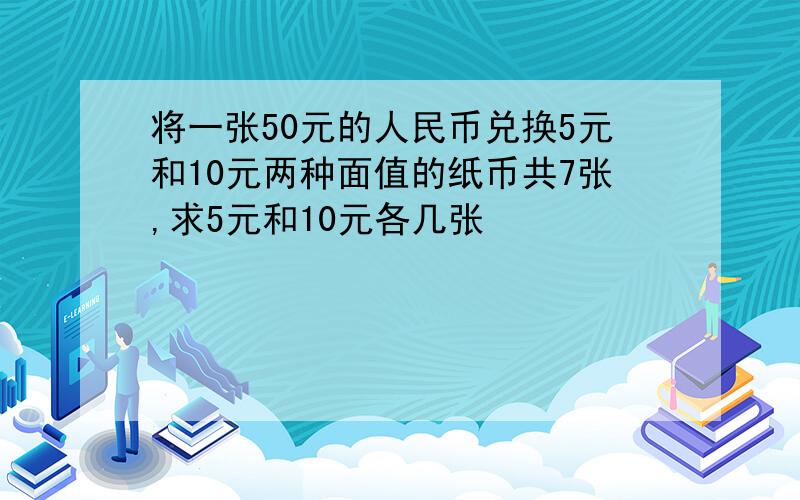 将一张50元的人民币兑换5元和10元两种面值的纸币共7张,求5元和10元各几张