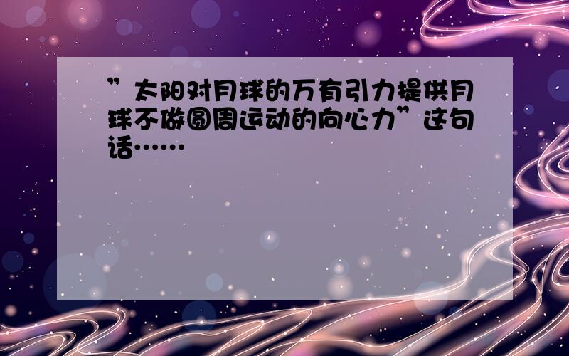 ”太阳对月球的万有引力提供月球不做圆周运动的向心力”这句话……