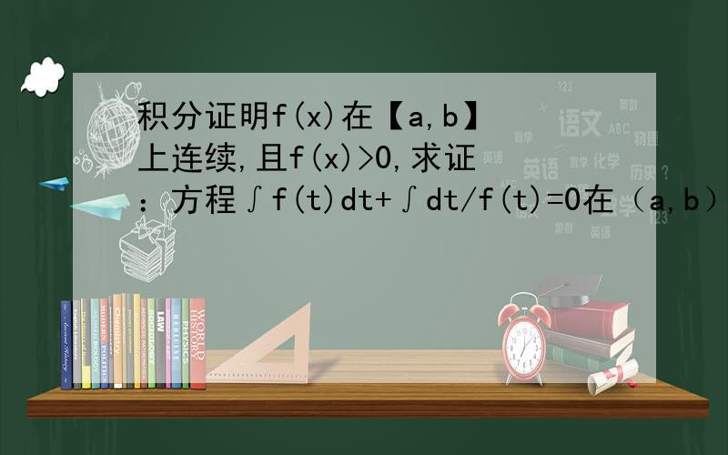 积分证明f(x)在【a,b】上连续,且f(x)>0,求证：方程∫f(t)dt+∫dt/f(t)=0在（a,b）内有且仅有一个实根.