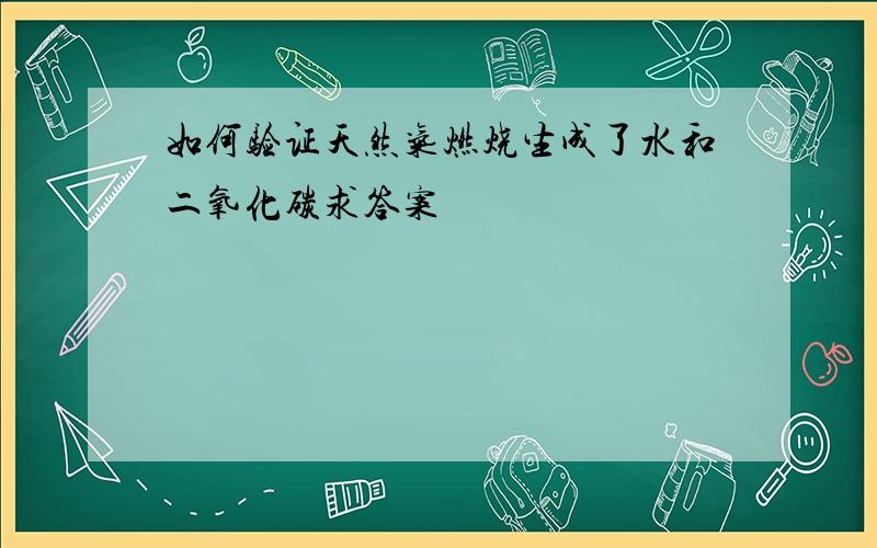 如何验证天然气燃烧生成了水和二氧化碳求答案