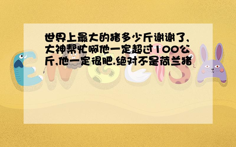 世界上最大的猪多少斤谢谢了,大神帮忙啊他一定超过100公斤,他一定很肥.绝对不是荷兰猪