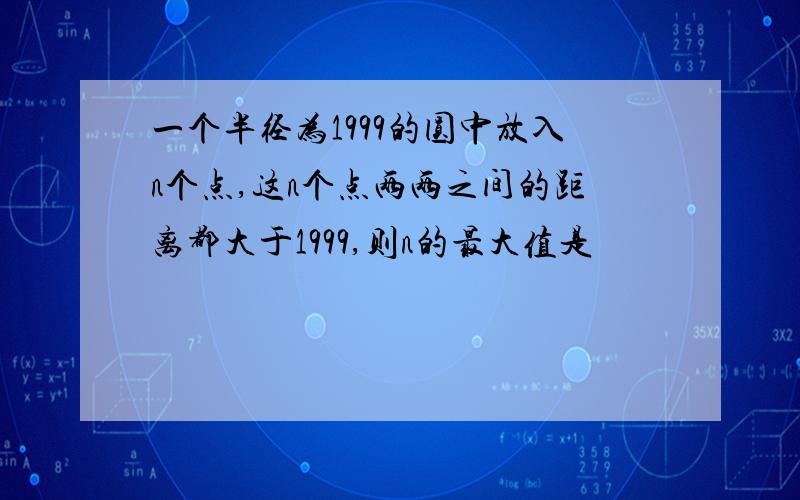 一个半径为1999的圆中放入n个点,这n个点两两之间的距离都大于1999,则n的最大值是