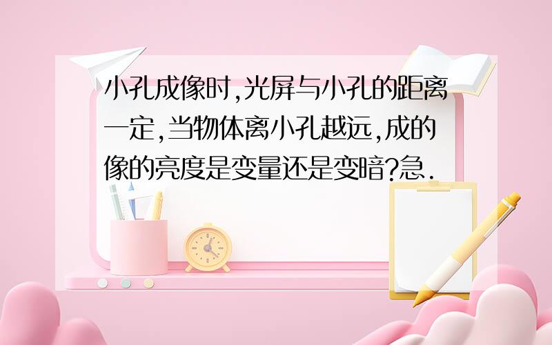 小孔成像时,光屏与小孔的距离一定,当物体离小孔越远,成的像的亮度是变量还是变暗?急.