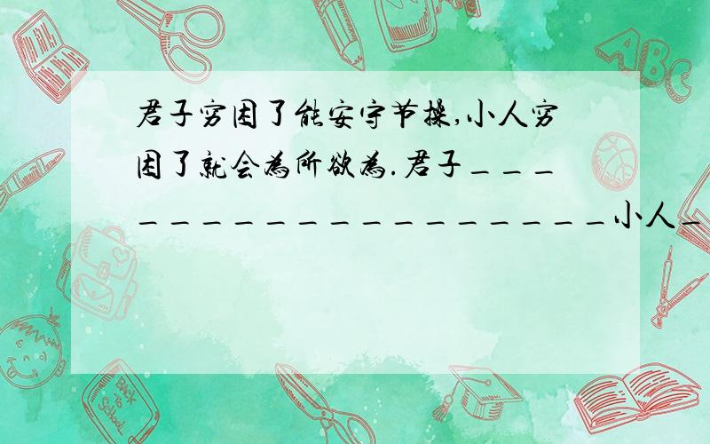 君子穷困了能安守节操,小人穷困了就会为所欲为.君子__________________小人____________________根据例句,仿写句子