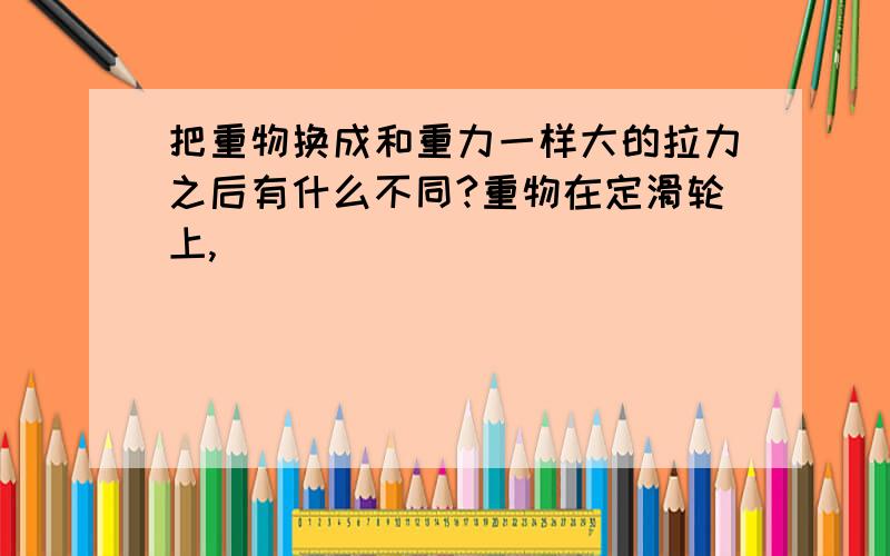 把重物换成和重力一样大的拉力之后有什么不同?重物在定滑轮上,