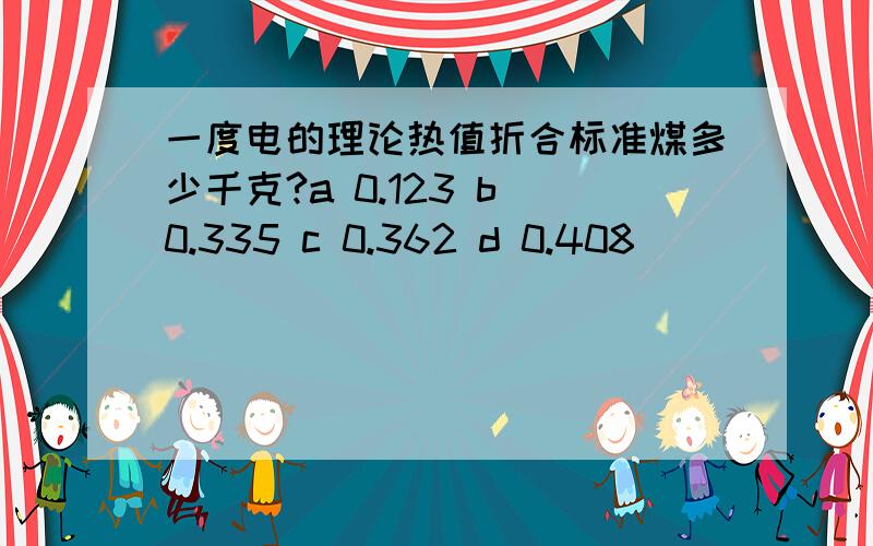 一度电的理论热值折合标准煤多少千克?a 0.123 b 0.335 c 0.362 d 0.408