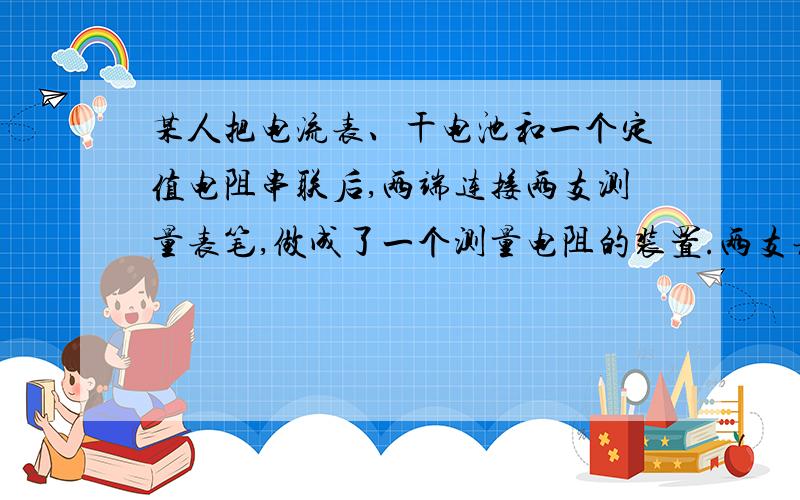 某人把电流表、干电池和一个定值电阻串联后,两端连接两支测量表笔,做成了一个测量电阻的装置.两支表笔直接接触时,电流表读数为0.5mA,两支表笔与200Ω的电阻连接时,电流表读数为3.0mA.现把