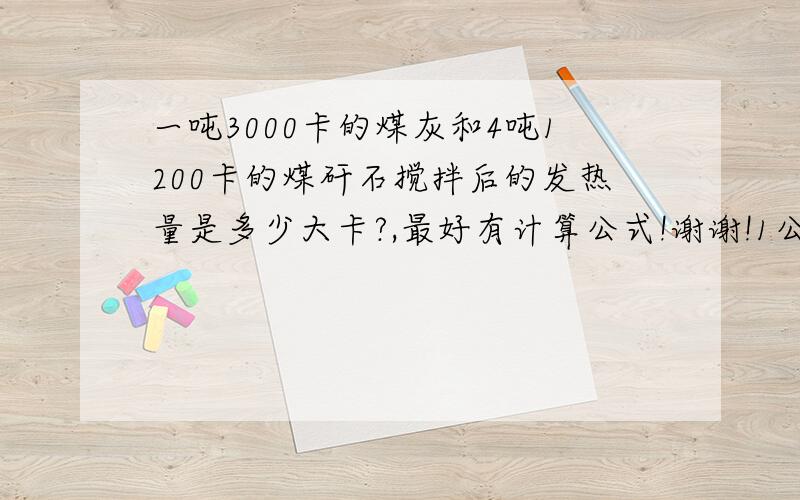 一吨3000卡的煤灰和4吨1200卡的煤矸石搅拌后的发热量是多少大卡?,最好有计算公式!谢谢!1公斤发热量为1500卡的煤灰和多少公斤粘土搅拌能配出发热量为280卡混土呢?