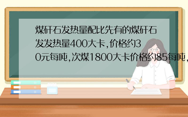 煤矸石发热量配比先有的煤矸石发发热量400大卡,价格约30元每吨,次煤1800大卡价格约85每吨,怎么能配出发热量为800大卡,价格为50左右的混煤.