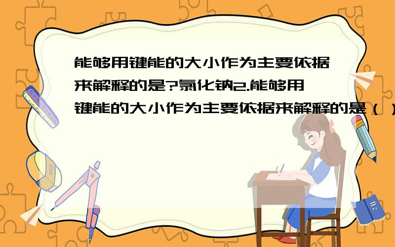 能够用键能的大小作为主要依据来解释的是?氯化钠2.能够用键能的大小作为主要依据来解释的是（）A．常温常压下氯单质与溴单质的状态不同B．氯化钠的熔点比碘化钠高C．稀有气体一般难