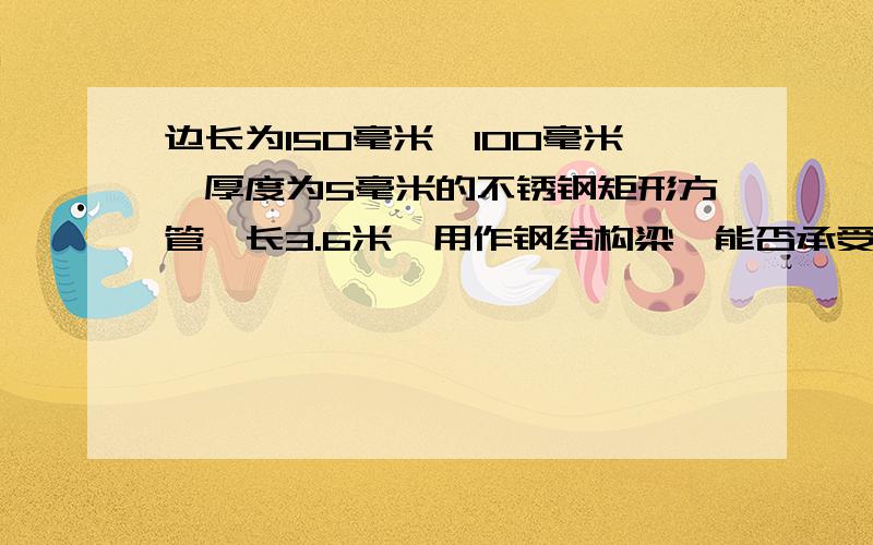 边长为150毫米*100毫米,厚度为5毫米的不锈钢矩形方管,长3.6米,用作钢结构梁,能否承受1吨以上的重量.这个梁两端支撑,挠度倒是没什么要求,只要不被破坏,不影响其寿命即可.