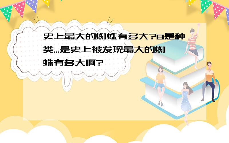 史上最大的蜘蛛有多大?8是种类...是史上被发现最大的蜘蛛有多大啊?