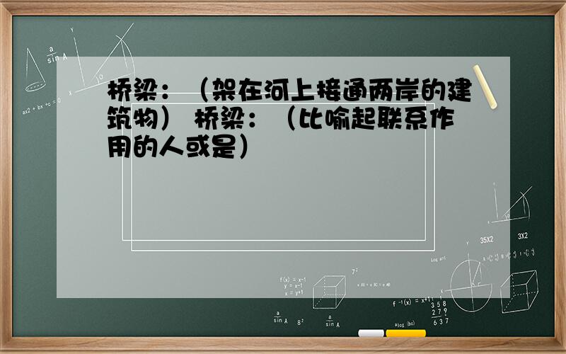 桥梁：（架在河上接通两岸的建筑物） 桥梁：（比喻起联系作用的人或是）