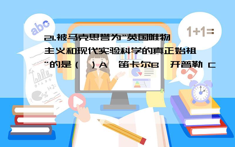 21.被马克思誉为“英国唯物主义和现代实验科学的真正始祖”的是（ ）A、笛卡尔B、开普勒 C、弗朗西斯 培根该选哪个急!