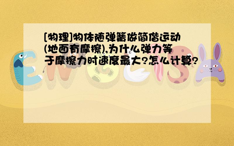 [物理]物体随弹簧做简偕运动(地面有摩擦),为什么弹力等于摩擦力时速度最大?怎么计算?