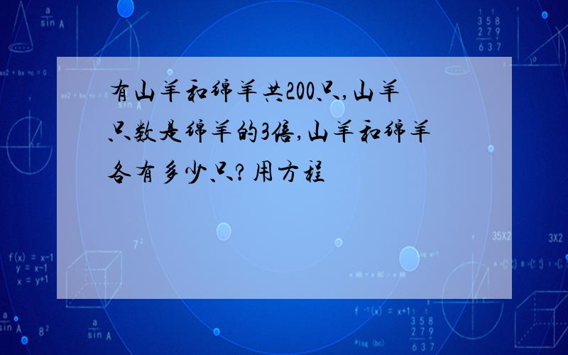 有山羊和绵羊共200只,山羊只数是绵羊的3倍,山羊和绵羊各有多少只?用方程