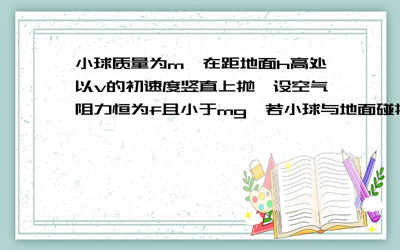 小球质量为m,在距地面h高处以v的初速度竖直上抛,设空气阻力恒为f且小于mg,若小球与地面碰撞过程中不损失能量,小球最后静止在地面上,问小球在整个运动过程中经历的路程是多少?为什么可