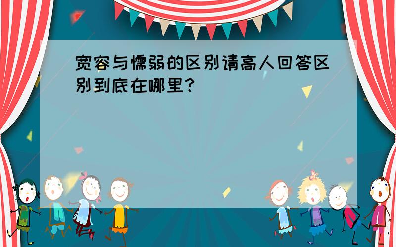 宽容与懦弱的区别请高人回答区别到底在哪里?