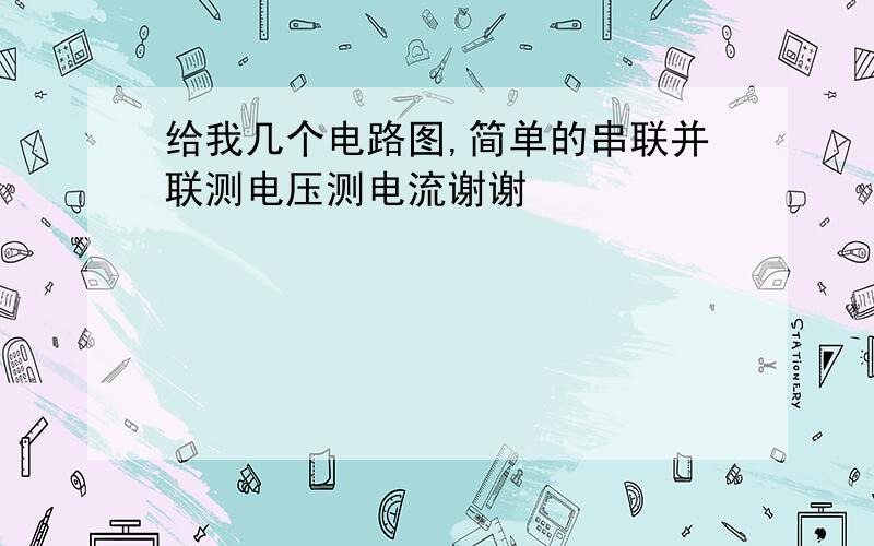 给我几个电路图,简单的串联并联测电压测电流谢谢