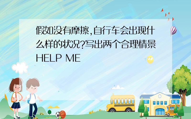 假如没有摩擦,自行车会出现什么样的状况?写出两个合理情景HELP ME