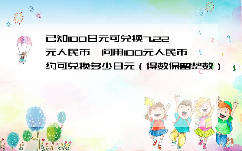 已知100日元可兑换7.22元人民币,问用100元人民币约可兑换多少日元（得数保留整数）