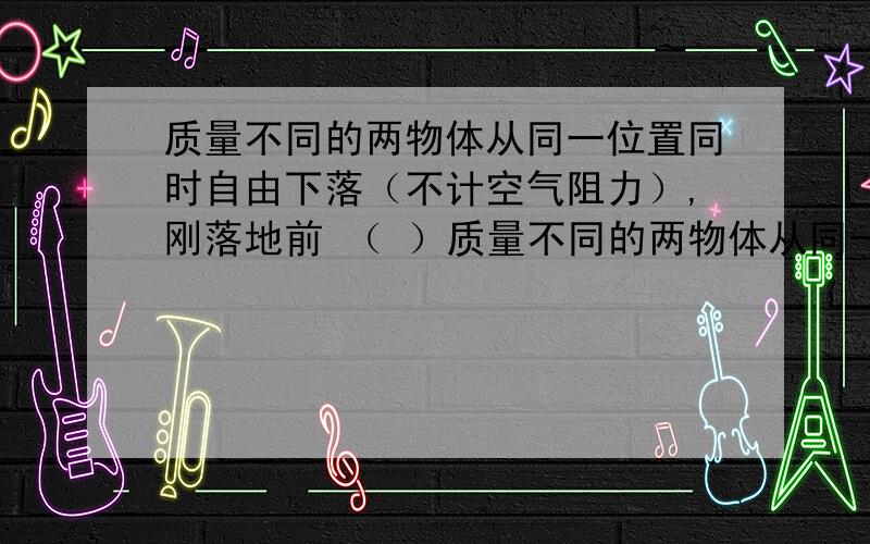 质量不同的两物体从同一位置同时自由下落（不计空气阻力）,刚落地前 （ ）质量不同的两物体从同一位置同时自由下落（不计空气阻力）,刚落地前 （ ） （A）同一时刻,质量大者动能一定