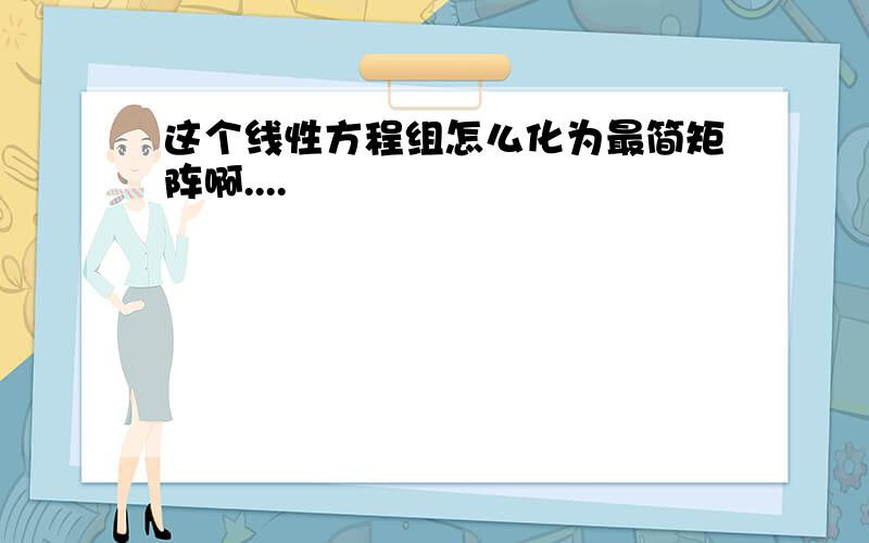 这个线性方程组怎么化为最简矩阵啊....