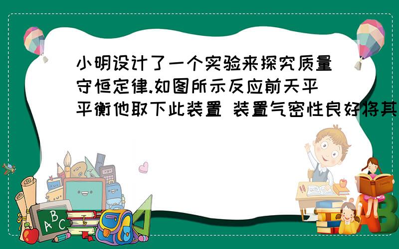 小明设计了一个实验来探究质量守恒定律.如图所示反应前天平平衡他取下此装置 装置气密性良好将其倾斜使稀盐酸HCl和大理石主要成分是碳酸钙接触生成氯化钙.二氧化碳气体和水待充分反