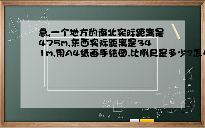 急,一个地方的南北实际距离是475m,东西实际距离是341m,用A4纸画手绘图,比例尺是多少?怎么计算?请写出计算过程,