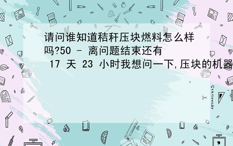 请问谁知道秸秆压块燃料怎么样吗?50 - 离问题结束还有 17 天 23 小时我想问一下,压块的机器什么价钱?每吨什么利润?销路如何?