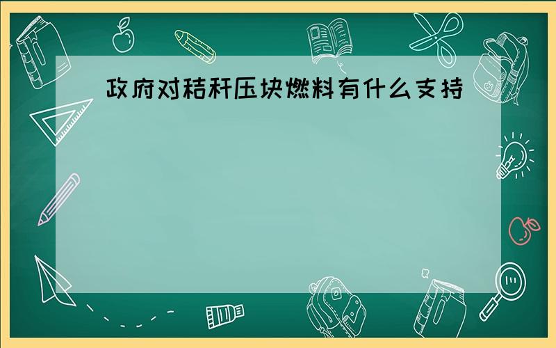 政府对秸秆压块燃料有什么支持