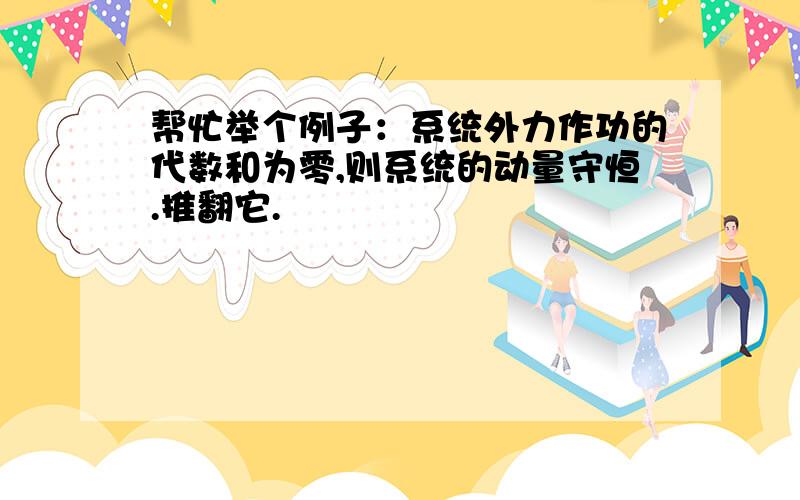 帮忙举个例子：系统外力作功的代数和为零,则系统的动量守恒.推翻它.