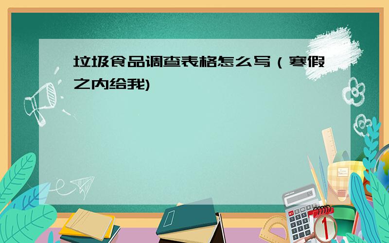 垃圾食品调查表格怎么写（寒假之内给我)