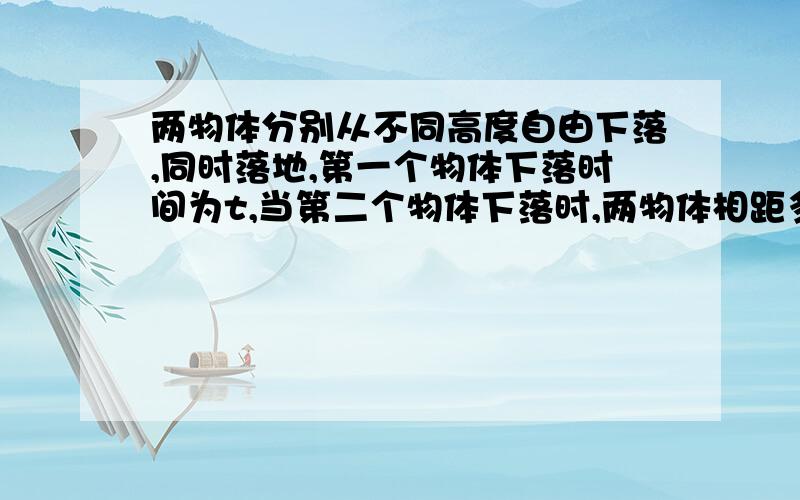 两物体分别从不同高度自由下落,同时落地,第一个物体下落时间为t,当第二个物体下落时,两物体相距多少?